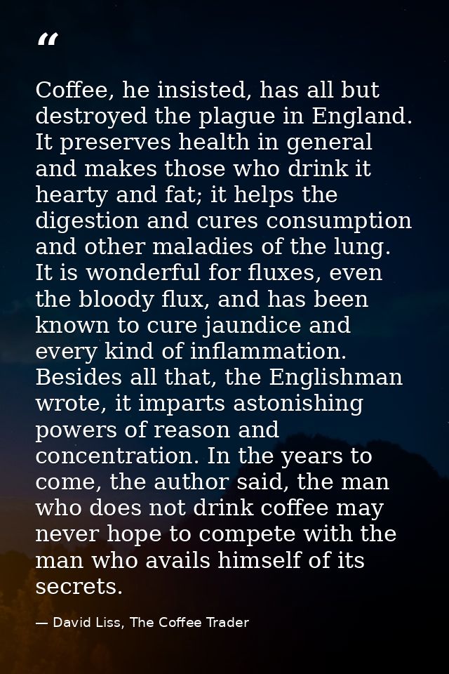 Coffee, he insisted, has all but destroyed the plague in England. It preserves health in general and makes those who dri — David Liss, The Coffee Trader