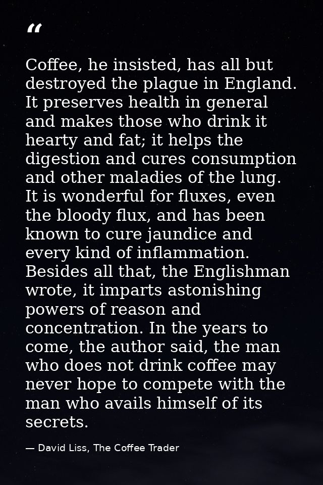 Coffee, he insisted, has all but destroyed the plague in England. It preserves health in general and makes those who dri — David Liss, The Coffee Trader