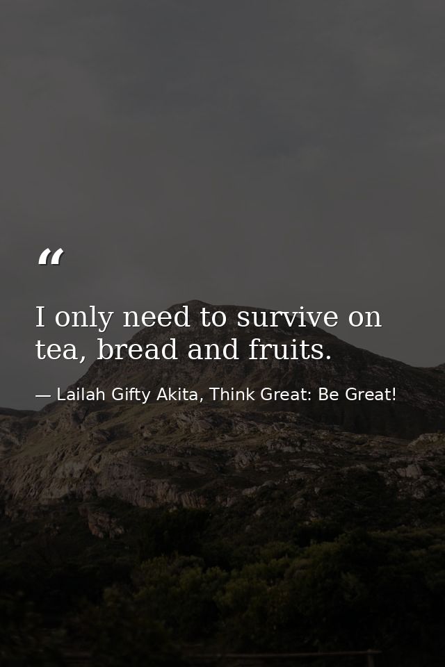 I only need to survive on tea, bread and fruits. — Lailah Gifty Akita, Think Great: Be Great!