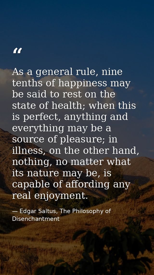 As a general rule, nine tenths of happiness may be said to rest on the state of health; when this is perfect, anything a — Edgar Saltus, The Philosophy of Disenchantment