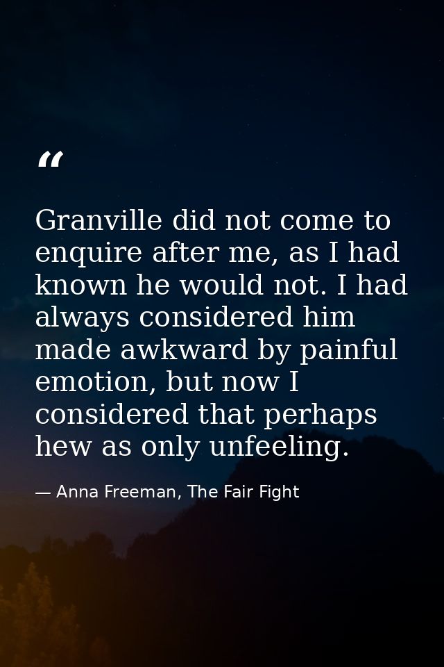 Granville did not come to enquire after me, as I had known he would not. I had always considered him made awkward by pai — Anna Freeman, The Fair Fight