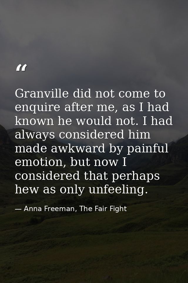 Granville did not come to enquire after me, as I had known he would not. I had always considered him made awkward by pai — Anna Freeman, The Fair Fight