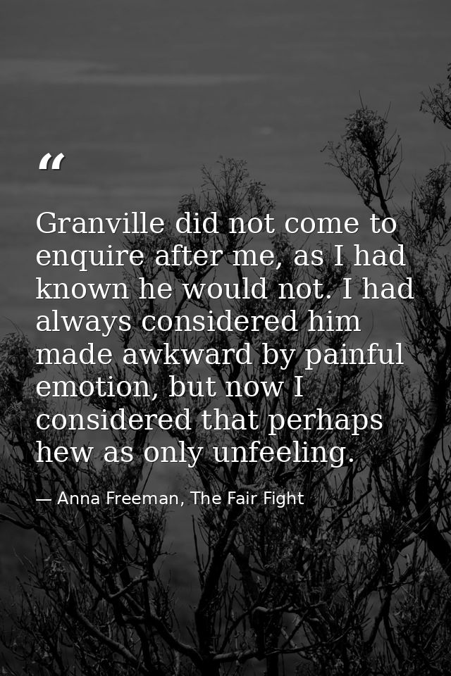 Granville did not come to enquire after me, as I had known he would not. I had always considered him made awkward by pai — Anna Freeman, The Fair Fight