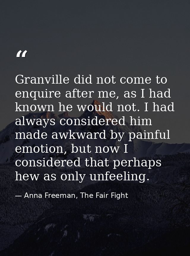 Granville did not come to enquire after me, as I had known he would not. I had always considered him made awkward by pai — Anna Freeman, The Fair Fight