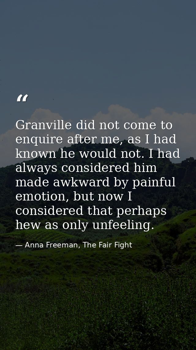 Granville did not come to enquire after me, as I had known he would not. I had always considered him made awkward by pai — Anna Freeman, The Fair Fight