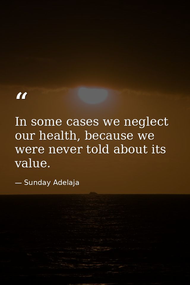 In some cases we neglect our health, because we were never told about its value. — Sunday Adelaja