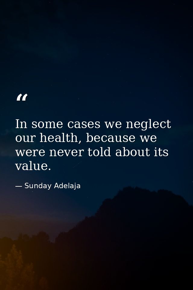 In some cases we neglect our health, because we were never told about its value. — Sunday Adelaja
