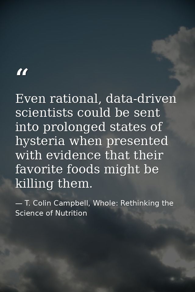 Even rational, data-driven scientists could be sent into prolonged states of hysteria when presented with evidence that  — T. Colin Campbell, Whole: Rethinking the Science of Nutrition