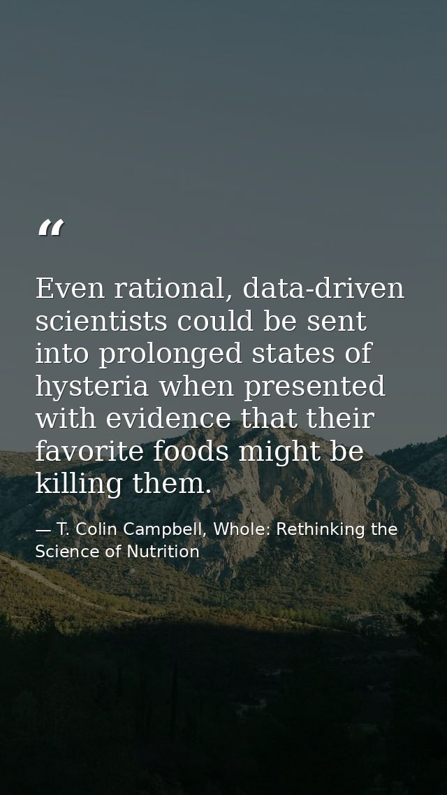 Even rational, data-driven scientists could be sent into prolonged states of hysteria when presented with evidence that  — T. Colin Campbell, Whole: Rethinking the Science of Nutrition