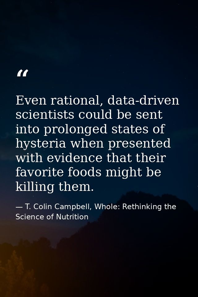 Even rational, data-driven scientists could be sent into prolonged states of hysteria when presented with evidence that  — T. Colin Campbell, Whole: Rethinking the Science of Nutrition