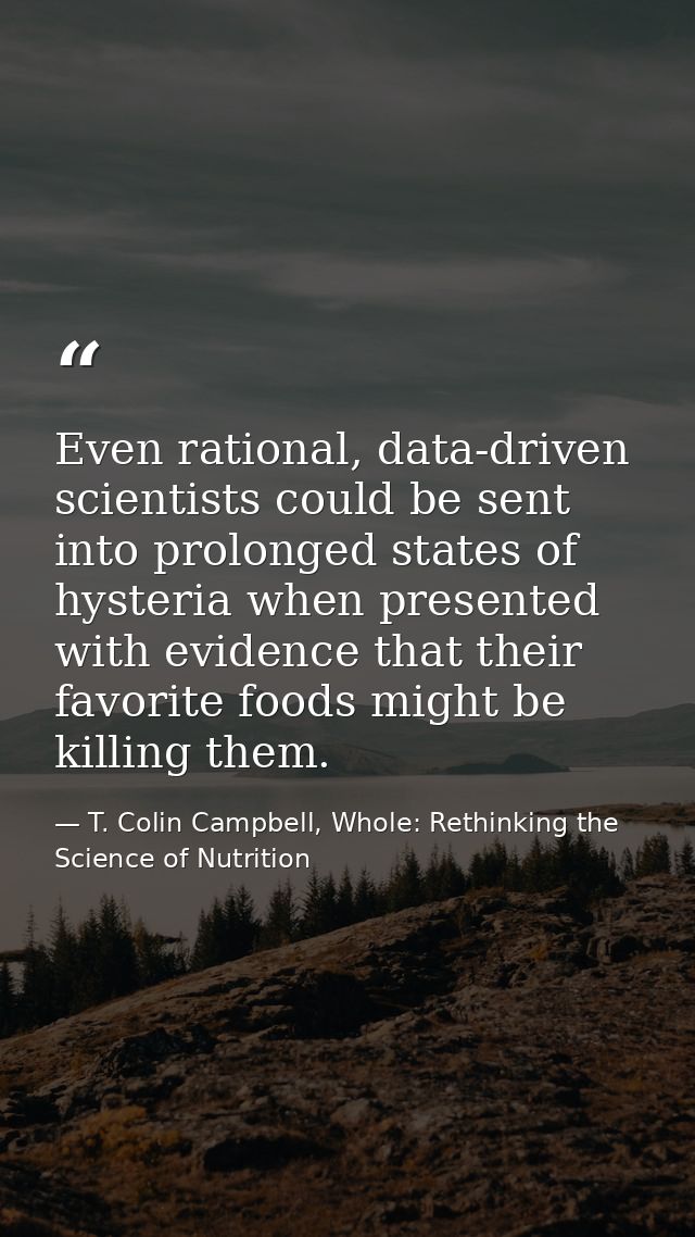 Even rational, data-driven scientists could be sent into prolonged states of hysteria when presented with evidence that  — T. Colin Campbell, Whole: Rethinking the Science of Nutrition