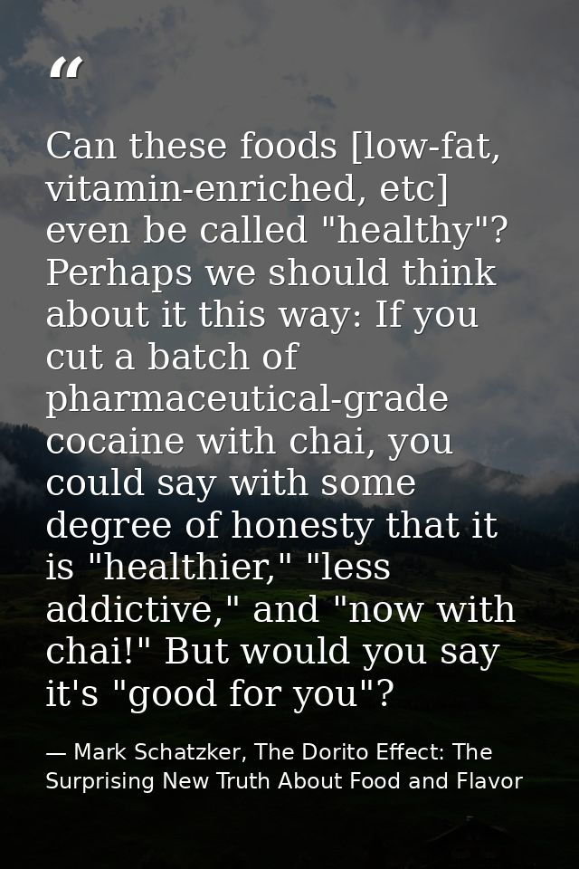 Can these foods [low-fat, vitamin-enriched, etc] even be called "healthy"? Perhaps we should think about it this way: If — Mark Schatzker, The Dorito Effect: The Surprising New Truth About Food and Flavor
