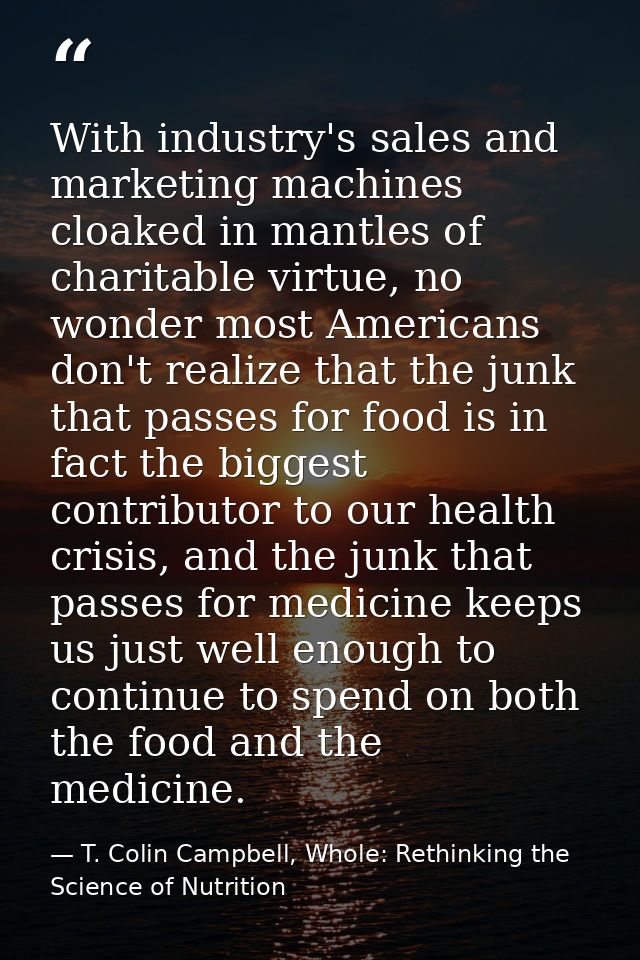 With industry's sales and marketing machines cloaked in mantles of charitable virtue, no wonder most Americans don't rea — T. Colin Campbell, Whole: Rethinking the Science of Nutrition