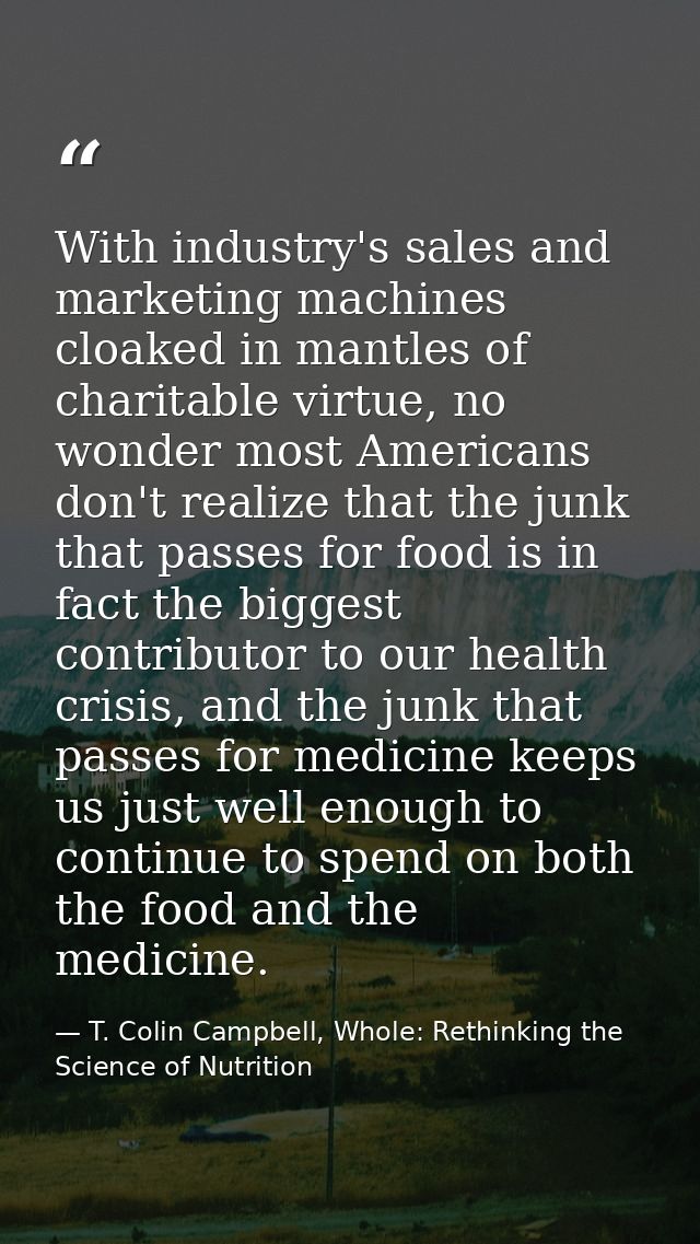 With industry's sales and marketing machines cloaked in mantles of charitable virtue, no wonder most Americans don't rea — T. Colin Campbell, Whole: Rethinking the Science of Nutrition