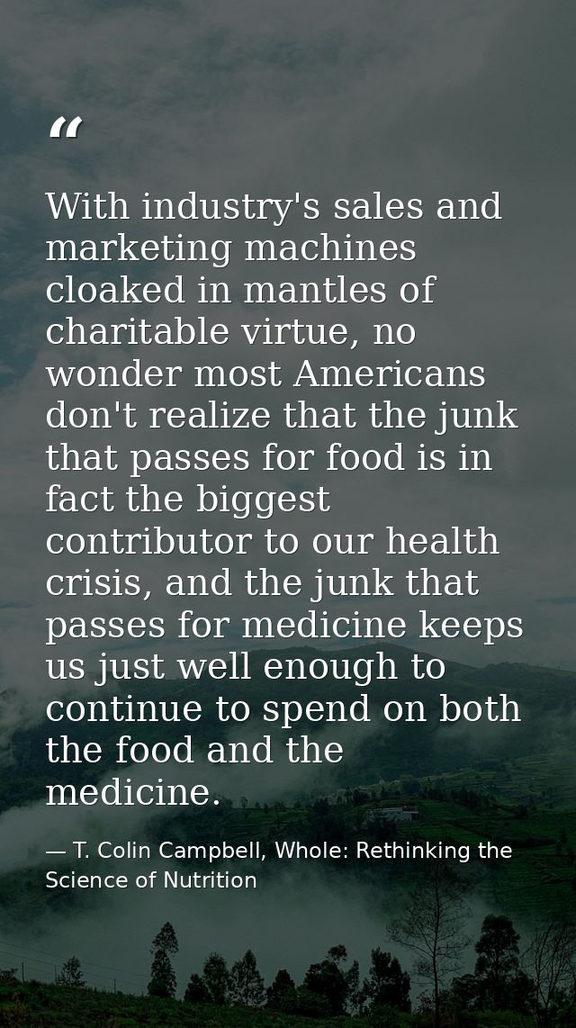 With industry's sales and marketing machines cloaked in mantles of charitable virtue, no wonder most Americans don't rea — T. Colin Campbell, Whole: Rethinking the Science of Nutrition