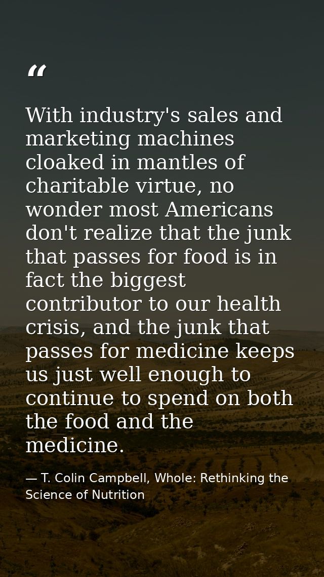 With industry's sales and marketing machines cloaked in mantles of charitable virtue, no wonder most Americans don't rea — T. Colin Campbell, Whole: Rethinking the Science of Nutrition