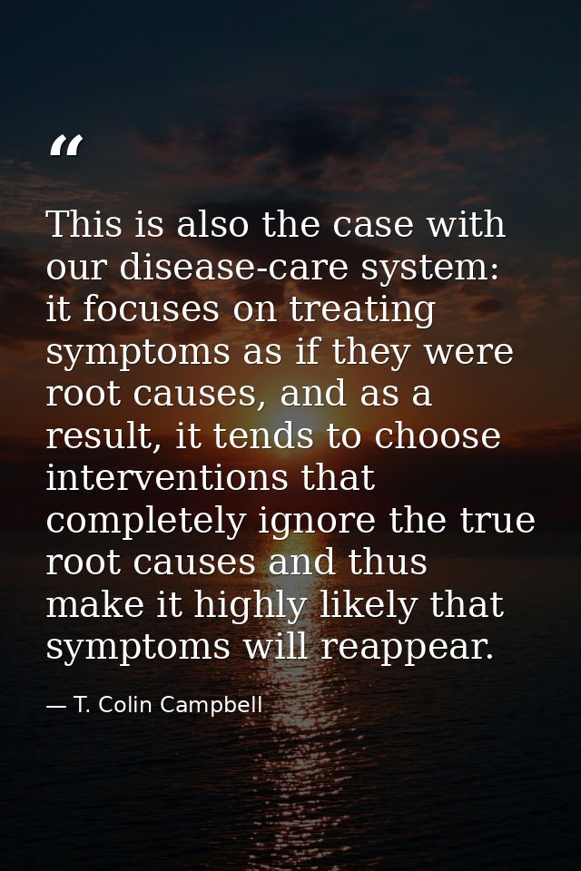 This is also the case with our disease-care system: it focuses on treating symptoms as if they were root causes, and as  — T. Colin Campbell