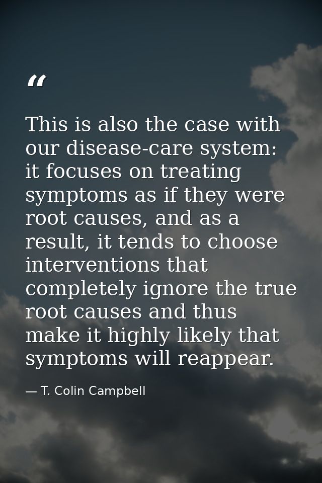 This is also the case with our disease-care system: it focuses on treating symptoms as if they were root causes, and as  — T. Colin Campbell