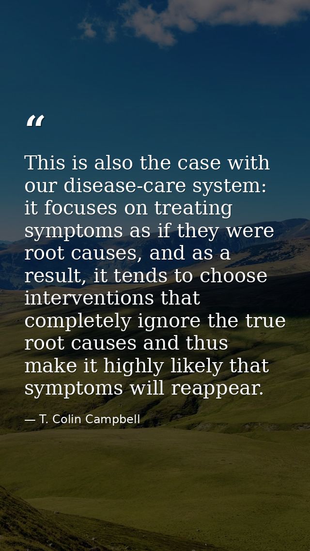 This is also the case with our disease-care system: it focuses on treating symptoms as if they were root causes, and as  — T. Colin Campbell