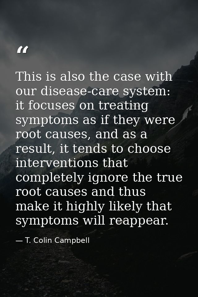 This is also the case with our disease-care system: it focuses on treating symptoms as if they were root causes, and as  — T. Colin Campbell