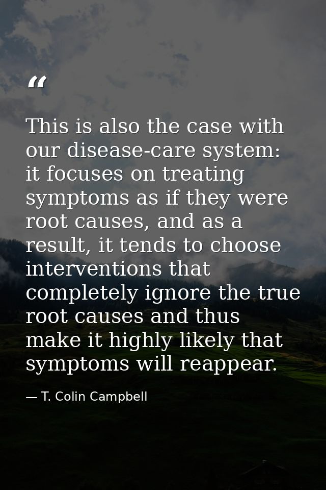 This is also the case with our disease-care system: it focuses on treating symptoms as if they were root causes, and as  — T. Colin Campbell
