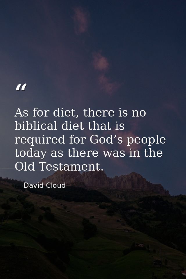 As for diet, there is no biblical diet that is required for God’s people today as there was in the Old Testament. — David Cloud