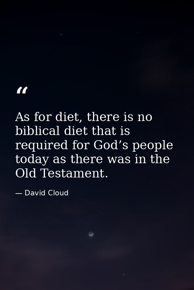 As for diet, there is no biblical diet that is required for God’s people today as there was in the Old Testament. — David Cloud