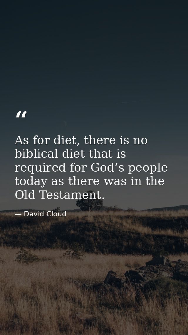 As for diet, there is no biblical diet that is required for God’s people today as there was in the Old Testament. — David Cloud