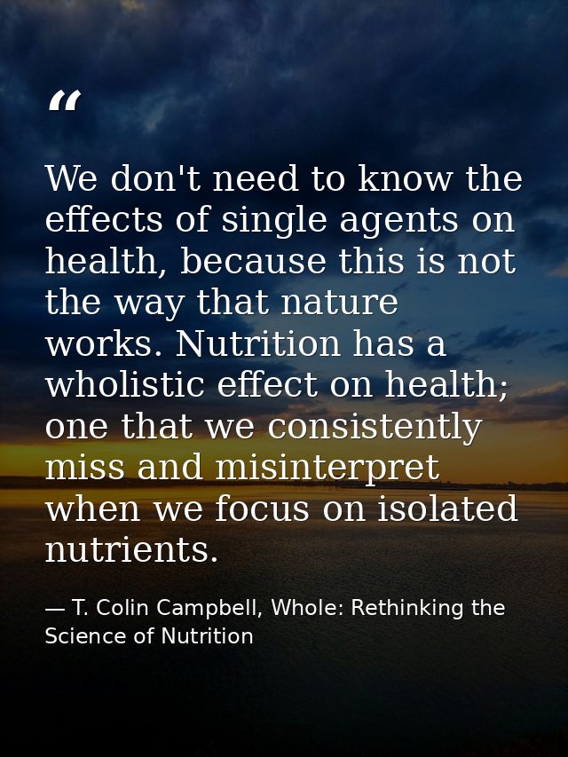 We don't need to know the effects of single agents on health, because this is not the way that nature works. Nutrition h — T. Colin Campbell, Whole: Rethinking the Science of Nutrition