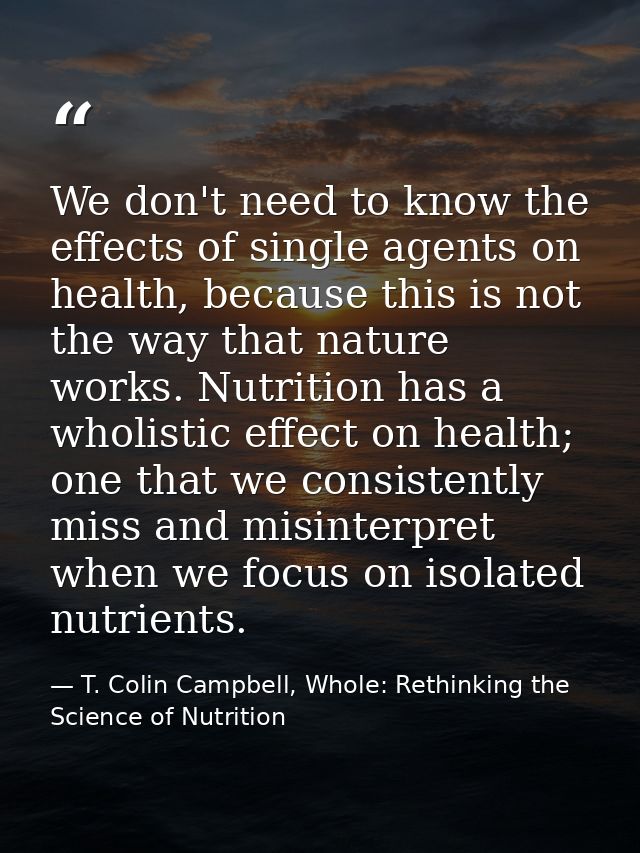 We don't need to know the effects of single agents on health, because this is not the way that nature works. Nutrition h — T. Colin Campbell, Whole: Rethinking the Science of Nutrition
