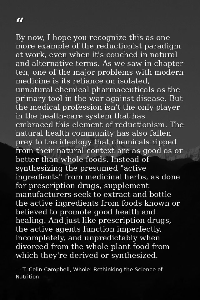 By now, I hope you recognize this as one more example of the reductionist paradigm at work, even when it's couched in na — T. Colin Campbell, Whole: Rethinking the Science of Nutrition