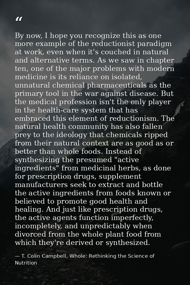 By now, I hope you recognize this as one more example of the reductionist paradigm at work, even when it's couched in na — T. Colin Campbell, Whole: Rethinking the Science of Nutrition