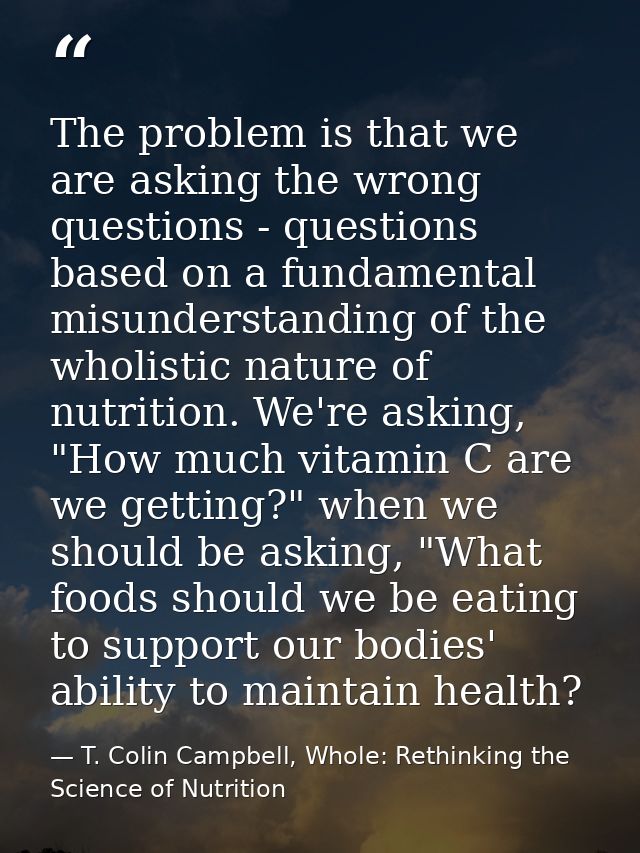 The problem is that we are asking the wrong questions - questions based on a fundamental misunderstanding of the wholist — T. Colin Campbell, Whole: Rethinking the Science of Nutrition