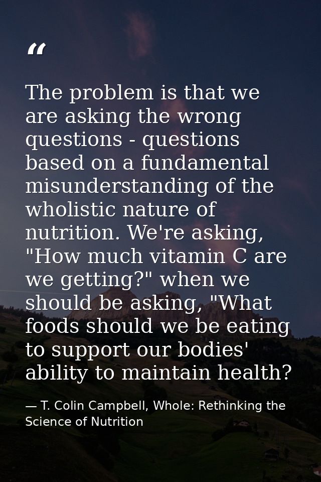 The problem is that we are asking the wrong questions - questions based on a fundamental misunderstanding of the wholist — T. Colin Campbell, Whole: Rethinking the Science of Nutrition
