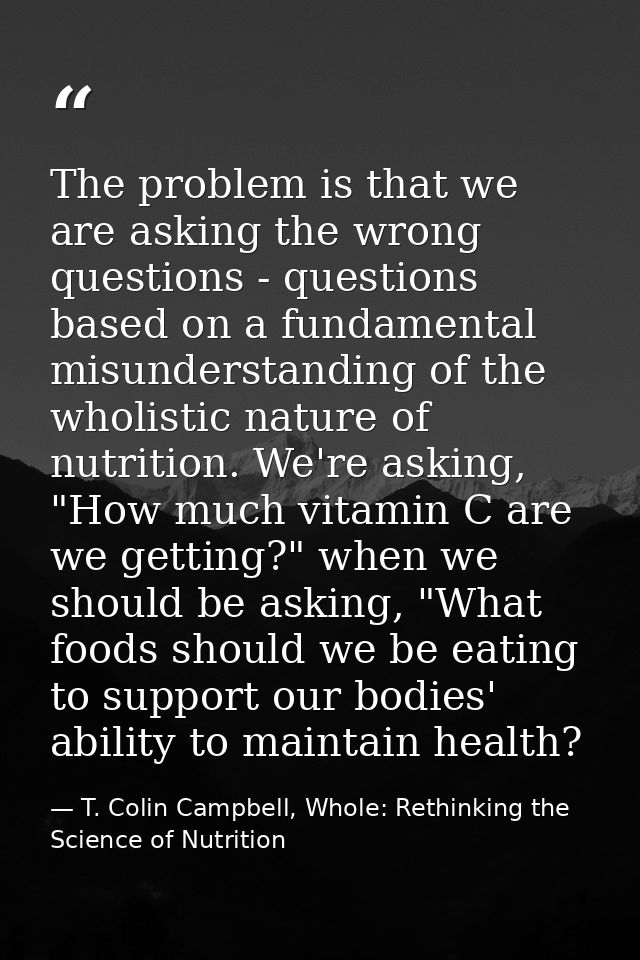 The problem is that we are asking the wrong questions - questions based on a fundamental misunderstanding of the wholist — T. Colin Campbell, Whole: Rethinking the Science of Nutrition