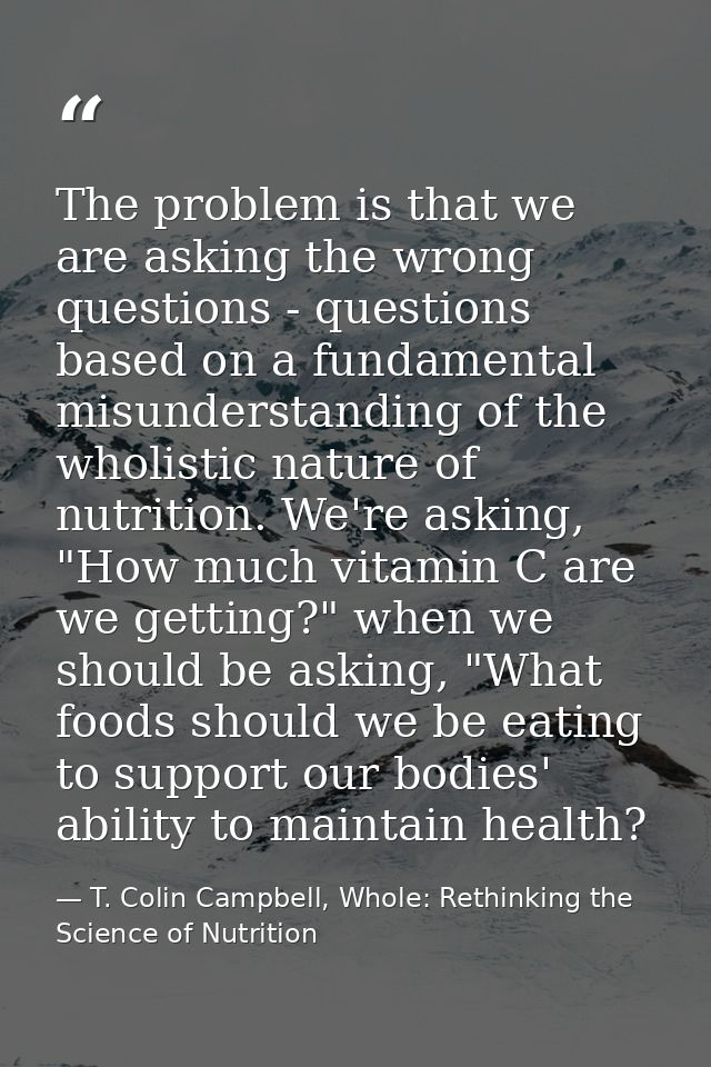 The problem is that we are asking the wrong questions - questions based on a fundamental misunderstanding of the wholist — T. Colin Campbell, Whole: Rethinking the Science of Nutrition