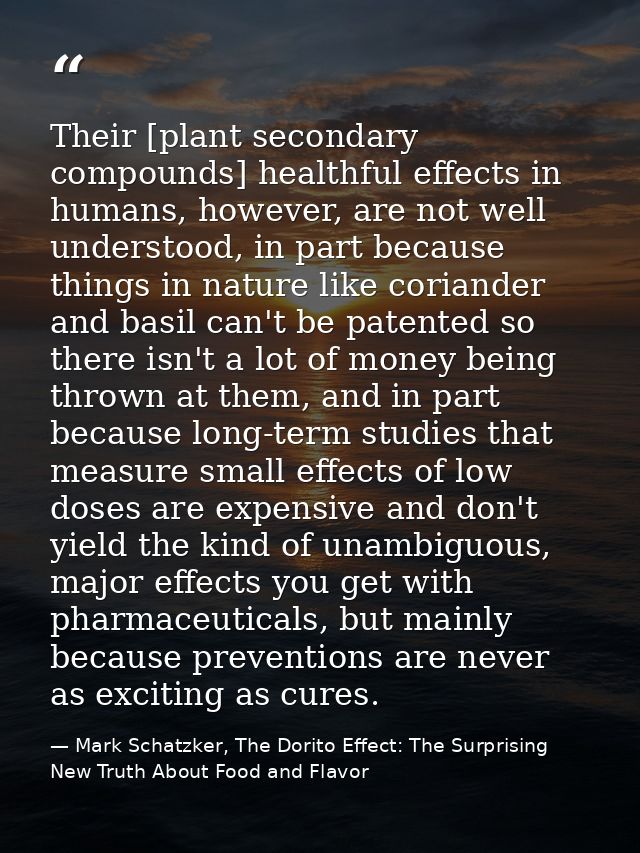 Their [plant secondary compounds] healthful effects in humans, however, are not well understood, in part because things  — Mark Schatzker, The Dorito Effect: The Surprising New Truth About Food and Flavor