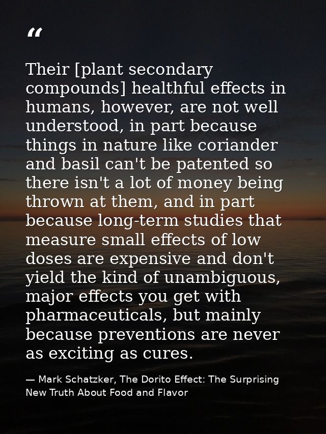 Their [plant secondary compounds] healthful effects in humans, however, are not well understood, in part because things  — Mark Schatzker, The Dorito Effect: The Surprising New Truth About Food and Flavor