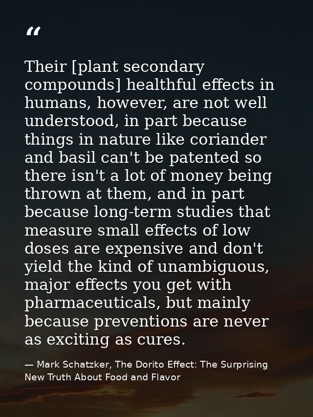 Their [plant secondary compounds] healthful effects in humans, however, are not well understood, in part because things  — Mark Schatzker, The Dorito Effect: The Surprising New Truth About Food and Flavor
