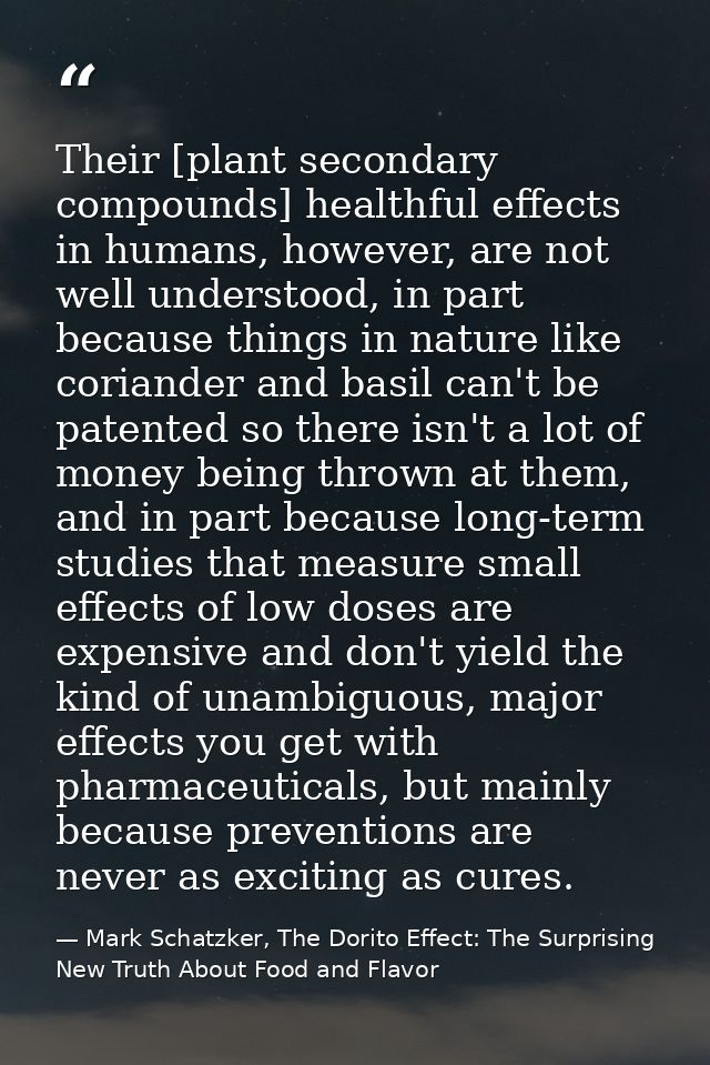 Their [plant secondary compounds] healthful effects in humans, however, are not well understood, in part because things  — Mark Schatzker, The Dorito Effect: The Surprising New Truth About Food and Flavor