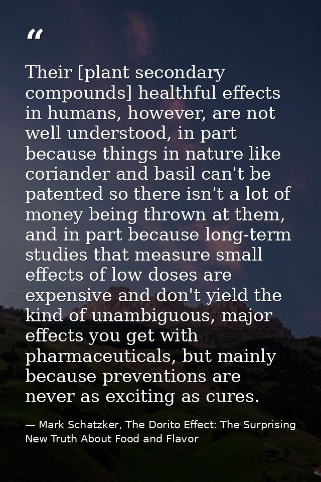 Their [plant secondary compounds] healthful effects in humans, however, are not well understood, in part because things  — Mark Schatzker, The Dorito Effect: The Surprising New Truth About Food and Flavor