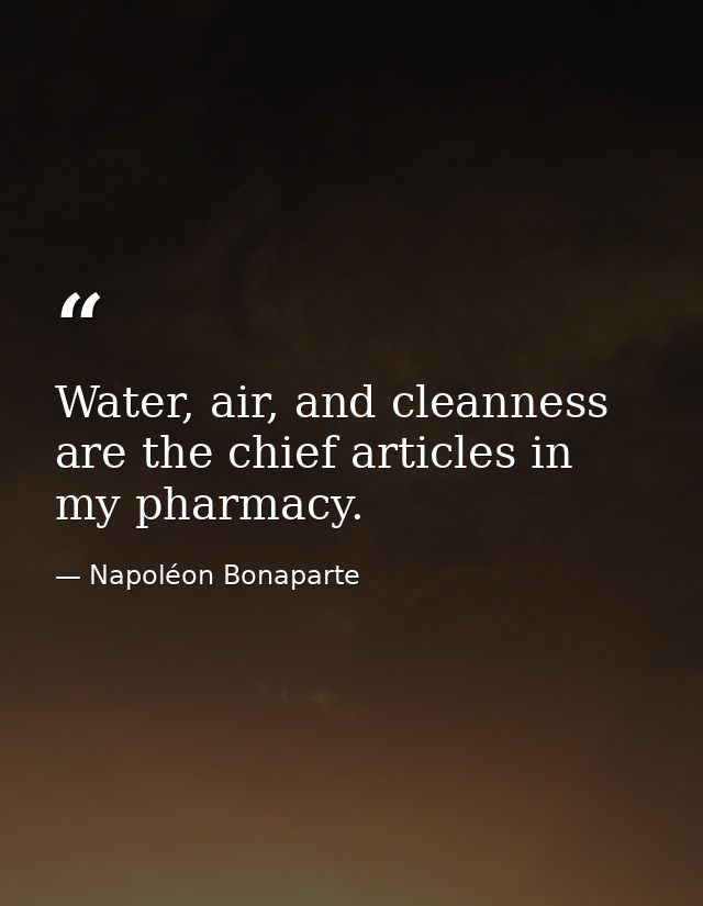 Water, air, and cleanness are the chief articles in my pharmacy. — Napoléon Bonaparte