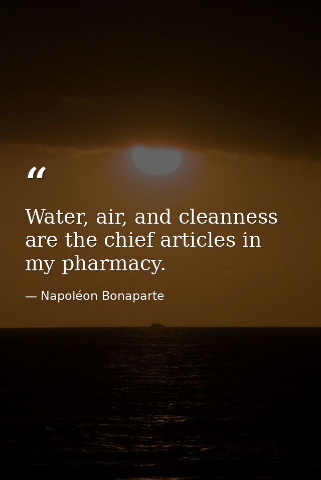 Water, air, and cleanness are the chief articles in my pharmacy. — Napoléon Bonaparte