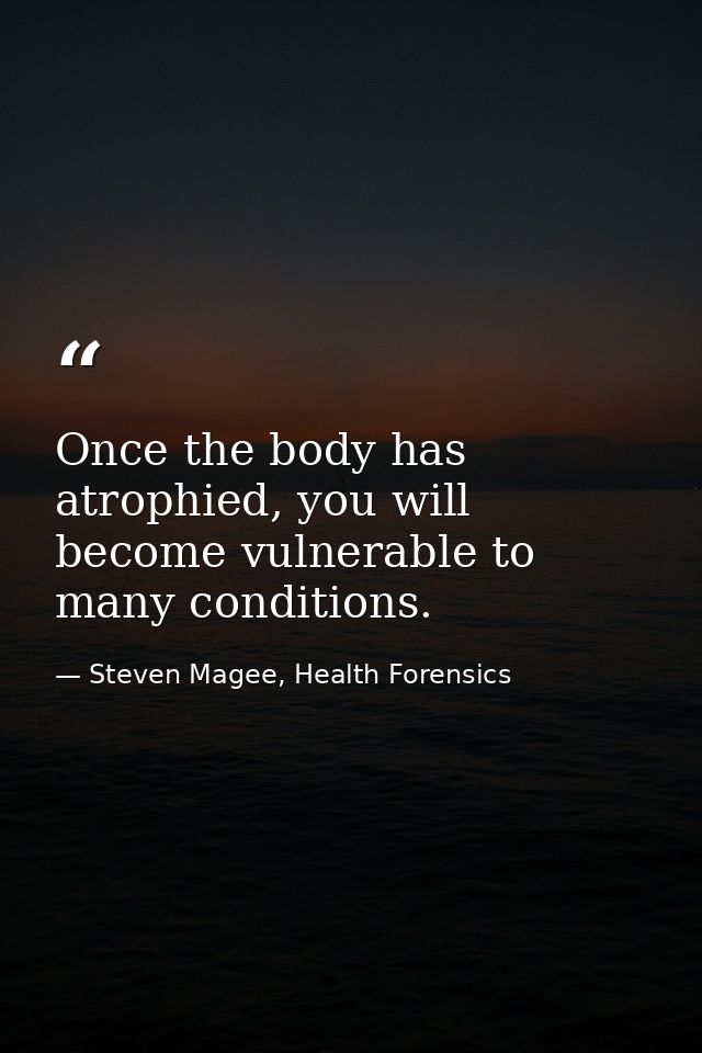 Once the body has atrophied, you will become vulnerable to many conditions. — Steven Magee, Health Forensics