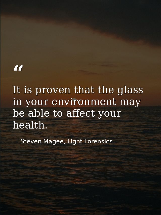It is proven that the glass in your environment may be able to affect your health. — Steven Magee, Light Forensics