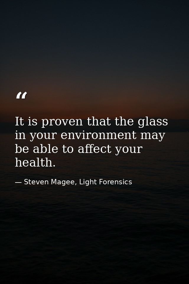 It is proven that the glass in your environment may be able to affect your health. — Steven Magee, Light Forensics