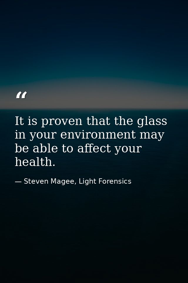 It is proven that the glass in your environment may be able to affect your health. — Steven Magee, Light Forensics
