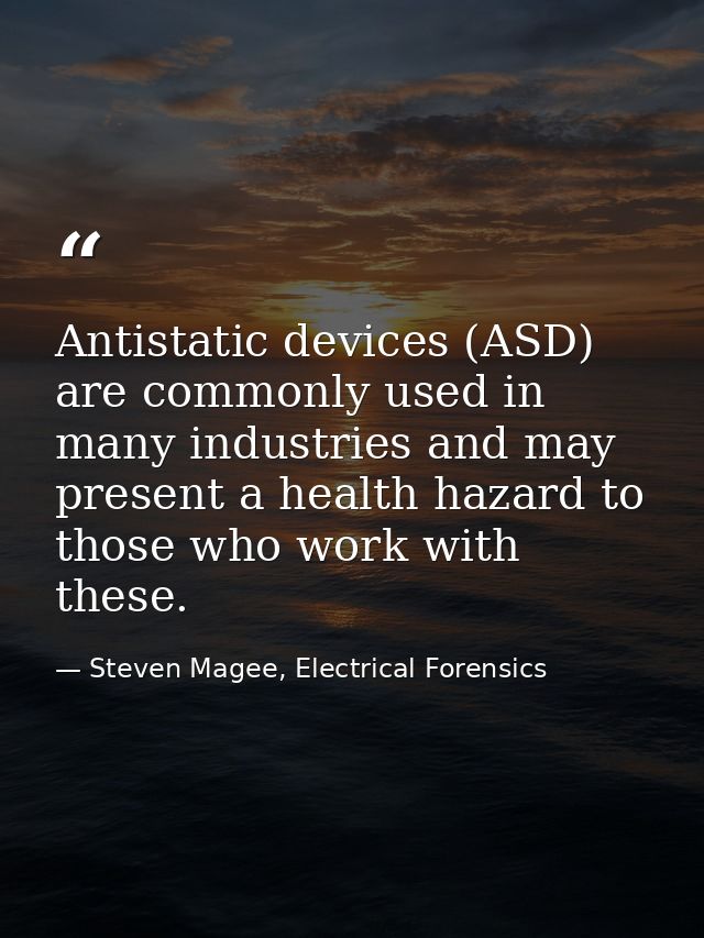 Antistatic devices (ASD) are commonly used in many industries and may present a health hazard to those who work with the — Steven Magee, Electrical Forensics