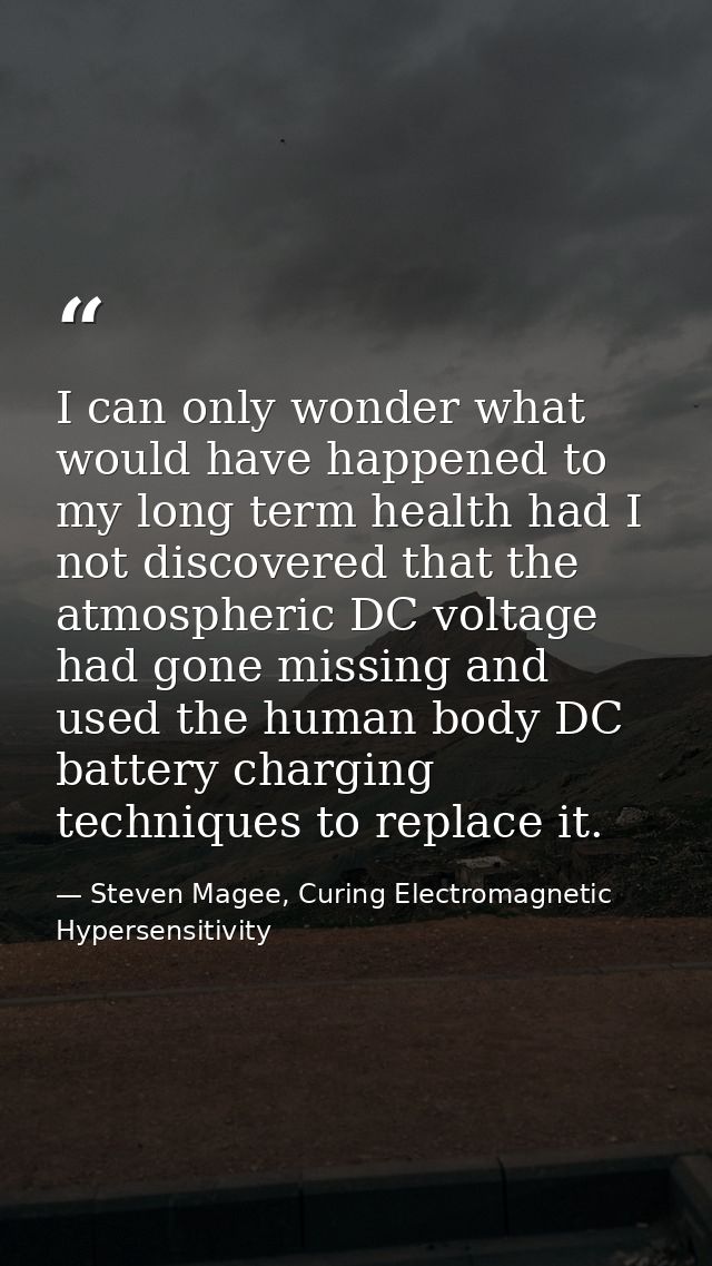 I can only wonder what would have happened to my long term health had I not discovered that the atmospheric DC voltage h — Steven Magee, Curing Electromagnetic Hypersensitivity