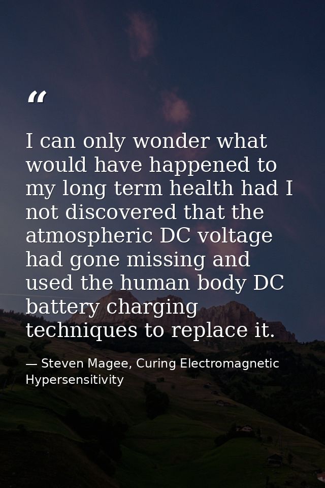 I can only wonder what would have happened to my long term health had I not discovered that the atmospheric DC voltage h — Steven Magee, Curing Electromagnetic Hypersensitivity